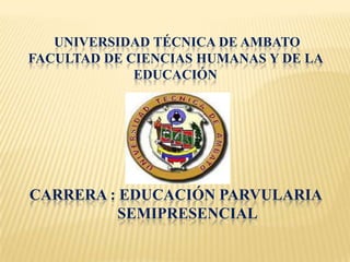 UNIVERSIDAD TÉCNICA DE AMBATO
FACULTAD DE CIENCIAS HUMANAS Y DE LA
             EDUCACIÓN




CARRERA : EDUCACIÓN PARVULARIA
          SEMIPRESENCIAL
 