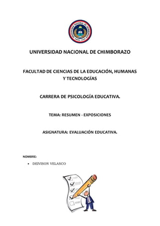 UNIVERSIDAD NACIONAL DE CHIMBORAZO
FACULTAD DE CIENCIAS DE LA EDUCACIÓN, HUMANAS
Y TECNOLOGÍAS
CARRERA DE PSICOLOGÍA EDUCATIVA.
TEMA: RESUMEN - EXPOSICIONES
ASIGNATURA: EVALUACIÓN EDUCATIVA.
NOMBRE:
 DEIVISON VELASCO
 