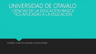 CIENCIAS DE LA EDUCACION BASICA
NOMBRE: CAMPUES ANTAMBA LENIN BLADIMIR
UNIVERSIDAD DE OTAVALO
TICS APLICADAS A LA EDUCACION
 