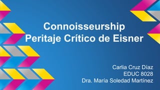 Connoisseurship
Peritaje Crítico de Eisner
Carlia Cruz Díaz
EDUC 8028
Dra. María Soledad Martínez
 
