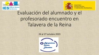 Evaluación del alumnado y el
profesorado encuentro en
Talavera de la Reina
24 al 27 octubre 2023
 