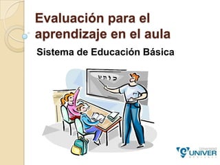 Evaluación para el aprendizaje en el aula Sistema de Educación Básica 