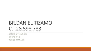 BR.DANIEL TIZAMO
C.I.28.598.783
SECCION TI-INF-M1
GRUPO Nº 9
TURNO MAÑANA
 