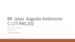 BR. Jesús Augusto Ambrosino
C.I.27.940.202
SECCION TI-INF-M1
GRUPO Nº9
TURNO MAÑANA
 