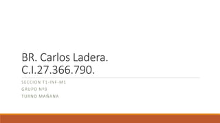 BR. Carlos Ladera.
C.I.27.366.790.
SECCION T1-INF-M1
GRUPO Nº9
TURNO MAÑANA
 