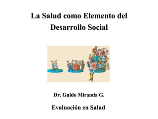 La Salud como Elemento del
Desarrollo Social

Dr. Guido Miranda G.

Evaluación en Salud

 