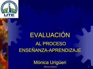 EVALUACIÓN
     AL PROCESO
ENSEÑANZA-APRENDIZAJE

    Mónica Urigüen
        Mónica Urigüen   1
 