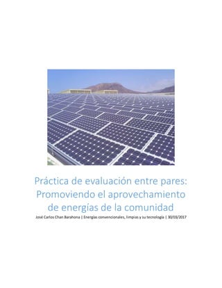 Práctica de evaluación entre pares:
Promoviendo el aprovechamiento
de energías de la comunidad
José Carlos Chan Barahona | Energías convencionales, limpias y su tecnología | 30/03/2017
 