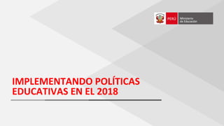 IMPLEMENTANDO POLÍTICAS
EDUCATIVAS EN EL 2018
 
