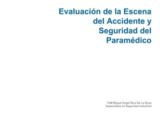Evaluación de la Escena
del Accidente y
Seguridad del
Paramédico
TUM Miguel Angel Rico De La Rosa
Especialista en Seguridad Industrial
 