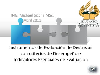 ING. Michael Sigcha MSc.
Abril 2011
Instrumentos de Evaluación de Destrezas
con criterios de Desempeño e
Indicadores Esenciales de Evaluación
 