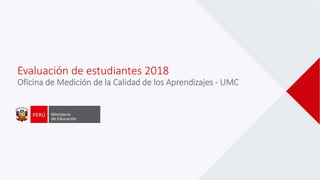 Evaluación de estudiantes 2018
Oficina de Medición de la Calidad de los Aprendizajes - UMC
 