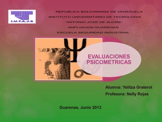 Alumna: Yelitza Graterol
Profesora: Nelly Rojas
Guarenas, Junio 2013
EVALUACIONES
PSICOMETRICAS
REPUBLICA BOLIVARIANA DE VENEZUELA
INSTITUTO UNIVERSITARIO DE TECNOLOGIA
“ANTONIO JOSE DE SUCRE”
AMPLIACION GUARENAS
ESCUELA SEGURIDAD INDUSTRIAL
 