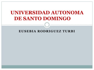 EUSEBIA RODRIGUEZ TURBI
UNIVERSIDAD AUTONOMA
DE SANTO DOMINGO
 