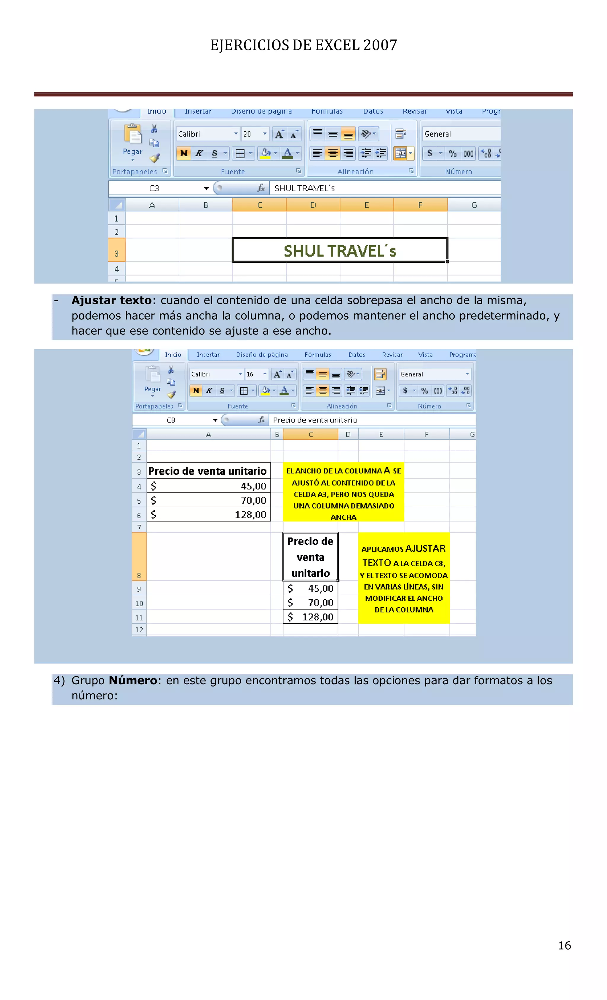 EJERCICIOS DE EXCEL 2007




-   Ajustar texto: cuando el contenido de una celda sobrepasa el ancho de la misma,
    podemos hacer más ancha la columna, o podemos mantener el ancho predeterminado, y
    hacer que ese contenido se ajuste a ese ancho.




4) Grupo Número: en este grupo encontramos todas las opciones para dar formatos a los
   número:




                                                                                        16
 