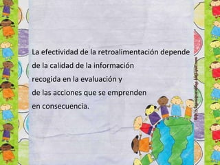 La efectividad de la retroalimentación depende
de la calidad de la información
recogida en la evaluación y
de las acciones que se emprenden
en consecuencia.
 