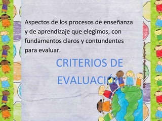 CRITERIOS DE
EVALUACIÓN
Aspectos de los procesos de enseñanza
y de aprendizaje que elegimos, con
fundamentos claros y contundentes
para evaluar.
 