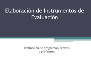 Elaboración de Instrumentos de Evaluación Evaluación de programas, centros y profesores 