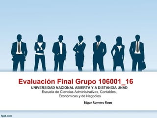 Evaluación Final Grupo 106001_16
UNIVERSIDAD NACIONAL ABIERTA Y A DISTANCIA UNAD
Escuela de Ciencias Administrativas, Contables,
Económicas y de Negocios
Edgar Romero Rozo
 