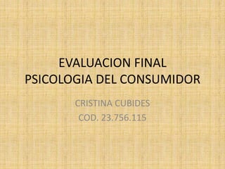 EVALUACION FINAL
PSICOLOGIA DEL CONSUMIDOR
CRISTINA CUBIDES
COD. 23.756.115
 