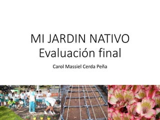 MI JARDIN NATIVO
Evaluación final
Carol Massiel Cerda Peña
 