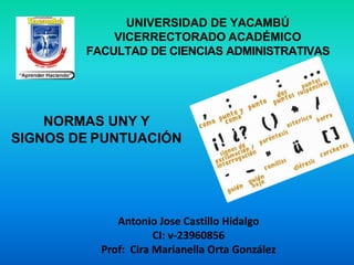 UNIVERSIDAD DE YACAMBÚ
VICERRECTORADO ACADÉMICO
FACULTAD DE CIENCIAS ADMINISTRATIVAS
NORMAS UNY Y
SIGNOS DE PUNTUACIÓN
Antonio Jose Castillo Hidalgo
CI: v-23960856
Prof: Cira Marianella Orta González
 