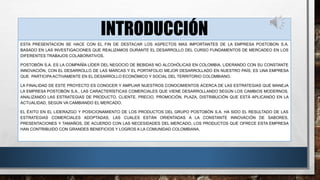 INTRODUCCIÓN 
ESTA PRESENTACION SE HACE CON EL FIN DE DESTACAR LOS ASPECTOS MAS IMPORTANTES DE LA EMPRESA POSTOBON S.A. 
BASADO EN LAS INVESTIGACIONES QUE REALIZAMOS DURANTE EL DESARROLLO DEL CURSO FUNDAMENTOS DE MERCADEO EN LOS 
DIFERENTES TRABAJOS COLABORATIVOS. 
POSTOBÓN S.A. ES LA COMPAÑÍA LÍDER DEL NEGOCIO DE BEBIDAS NO ALCOHÓLICAS EN COLOMBIA, LIDERANDO CON SU CONSTANTE 
INNOVACIÓN, CON EL DESARROLLO DE LAS MARCAS Y EL PORTAFOLIO MEJOR DESARROLLADO EN NUESTRO PAÍS; ES UNA EMPRESA 
QUE PARTICIPAACTIVAMENTE EN EL DESARROLLO ECONÓMICO Y SOCIAL DEL TERRITORIO COLOMBIANO. 
LA FINALIDAD DE ESTE PROYECTO ES CONOCER Y AMPLIAR NUESTROS CONOCIMIENTOS ACERCA DE LAS ESTRATEGIAS QUE MANEJA 
LA EMPRESA POSTOBÓN S.A., LAS CARACTERÍSTICAS COMERCIALES QUE VIENE DESARROLLANDO SEGÚN LOS CAMBIOS MODERNOS, 
ANALIZANDO LAS ESTRATEGIAS DE PRODUCTO, CLIENTE, PRECIO, PROMOCIÓN, PLAZA, DISTRIBUCIÓN QUE ESTÁ APLICANDO EN LA 
ACTUALIDAD, SEGÚN VA CAMBIANDO EL MERCADO. 
EL ÉXITO EN EL LIDERAZGO Y POSICIONAMIENTO DE LOS PRODUCTOS DEL GRUPO POSTOBÓN S.A. HA SIDO EL RESULTADO DE LAS 
ESTRATEGIAS COMERCIALES ADOPTADAS, LAS CUALES ESTÁN ORIENTADAS A LA CONSTANTE INNOVACIÓN DE SABORES, 
PRESENTACIONES Y TAMAÑOS, DE ACUERDO CON LAS NECESIDADES DEL MERCADO, LOS PRODUCTOS QUE OFRECE ESTA EMPRESA 
HAN CONTRIBUIDO CON GRANDES BENEFICIOS Y LOGROS A LA COMUNIDAD COLOMBIANA. 
 