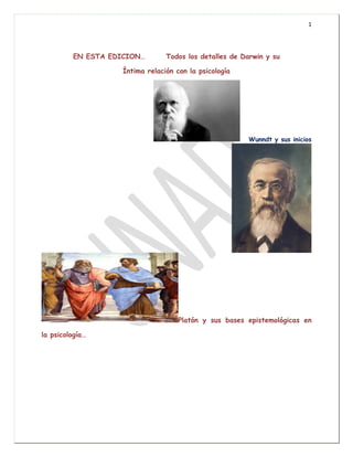 1
EN ESTA EDICION… Todos los detalles de Darwin y su
Íntima relación con la psicología
Wunndt y sus inicios
Platón y sus bases epistemológicas en
la psicología…
 