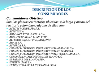 Consumidores Objetivo.
Son Las plantas extractoras ubicadas a lo largo y ancho del
territorio colombiano alguno de ellas s...