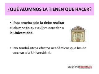 ¿QUÉ ALUMNOS LA TIENEN QUE HACER?
• Esta prueba solo la debe realizar
el alumnado que quiera acceder a
la Universidad.
• N...