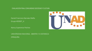 EVALUACIONFINALCOMUNIDADSOCIEDADYCULTURA
Daniel Francisco Narváez Mafla
Grupo 403007_4
Nancy Esperanza Flechas
UNIVERSIDAD NACIONAL ABIERTA Y A DISTANCIA
ZIPAQUIRA
 