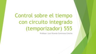 Control sobre el tiempo
con circuito integrado
(temporizador) 555
Profesor: Luis Vicente Contreras Concha
 
