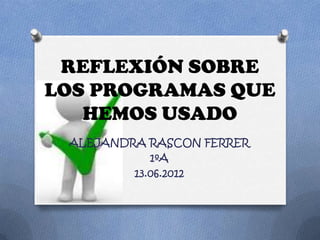 REFLEXIÓN SOBRE
LOS PROGRAMAS QUE
   HEMOS USADO
 ALEJANDRA RASCON FERRER
            1ºA
         13.06.2012
 