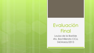 Evaluación
   Final
 Louisa de la Bastide
4to. Bachillerato CCLL
    04/Marzo/2013
 