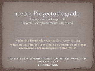 Katherine Hernández Arenas Cód. 1.037.571.573
Programa académico: Tecnología de gestión de empresas
asociativas y organizaciones comunitarias
 