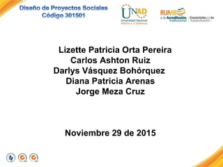 Lizette Patricia Orta Pereira
Carlos Ashton Ruiz
Darlys Vásquez Bohórquez
Diana Patricia Arenas
Jorge Meza Cruz
Noviembre 29 de 2015
 