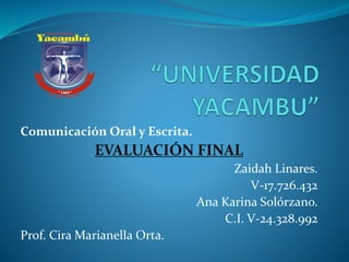 Comunicación Oral y Escrita.
EVALUACIÓN FINAL
Zaidah Linares.
V-17.726.432
Ana Karina Solórzano.
C.I. V-24.328.992
Prof. Cira Marianella Orta.
 