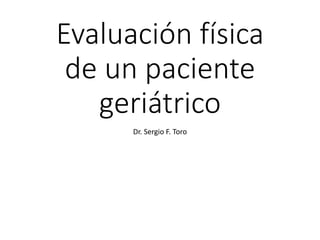 Evaluación física
de un paciente
geriátrico
Dr. Sergio F. Toro
 