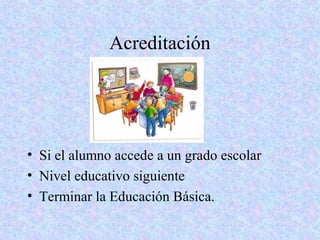 Acreditación




• Si el alumno accede a un grado escolar
• Nivel educativo siguiente
• Terminar la Educación Básica.
 