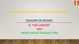 EVALUACIÓN FORMATIVA Y RETROALIMENTACIÓN
ESCALERA DE WILSON
IE. “SAN LORENZO”
2023
JOHÁN CARLOS DELGADO TORO
 
