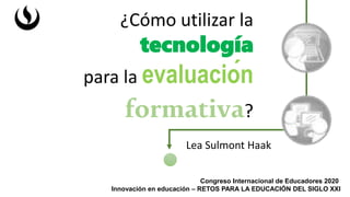 Congreso Internacional de Educadores 2020
Innovación en educación – RETOS PARA LA EDUCACIÓN DEL SIGLO XXI
¿Cómo utilizar la
tecnología
para la evaluación
formativa?
Lea Sulmont Haak
 