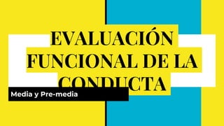 EVALUACIÓN
FUNCIONAL DE LA
CONDUCTA
Media y Pre-media
 