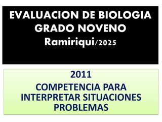 EVALUACION DE BIOLOGIA
GRADO NOVENO
Ramiriqui/2025
2011
COMPETENCIA PARA
INTERPRETAR SITUACIONES
PROBLEMAS
 