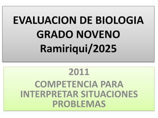 EVALUACION DE BIOLOGIA
GRADO NOVENO
Ramiriqui/2025
2011
COMPETENCIA PARA
INTERPRETAR SITUACIONES
PROBLEMAS
 