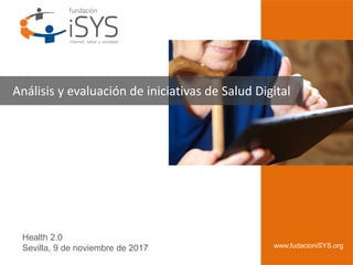 1
Health 2.0
Sevilla, 9 de noviembre de 2017 www.fudacioniSYS.org
Análisis y evaluación de iniciativas de Salud Digital
 