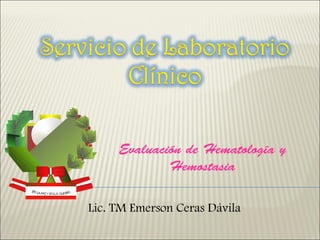 Evaluación de Hematología y
             Hemostasia

Lic. TM Emerson Ceras Dávila
 