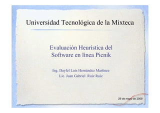 Universidad Tecnológica de la Mixteca


        Evaluación Heurística del
        Software en línea Picnik

         Ing. Dayfel Luis Hernández Martínez
              Lic. Juan Gabriel Ruiz Ruiz




                                               29 de mayo de 2009
 