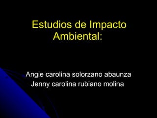 Estudios de Impacto Ambiental :  Angie carolina solorzano abaunza Jenny carolina rubiano molina  