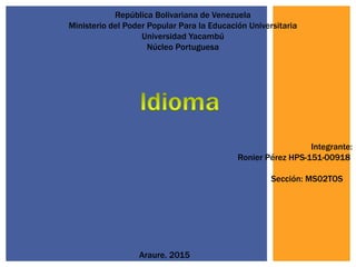 República Bolivariana de Venezuela
Ministerio del Poder Popular Para la Educación Universitaria
Universidad Yacambú
Núcleo Portuguesa
Integrante:
Ronier Pérez HPS-151-00918
Sección: MS02TOS
Araure, 2015
 