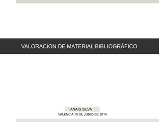 VALORACION DE MATERIAL BIBLIOGRÁFICO
ANAIS SILVA
VALENCIA 19 DE JUNIO DE 2014
 